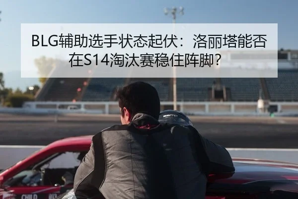 BLG辅助选手状态起伏：洛丽塔能否在S14淘汰赛稳住阵脚？