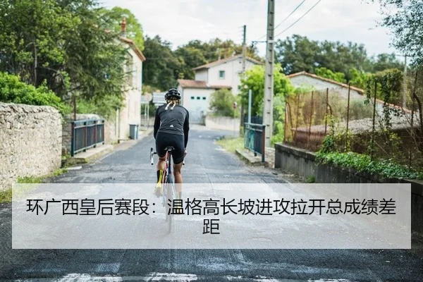环广西皇后赛段：温格高长坡进攻拉开总成绩差距